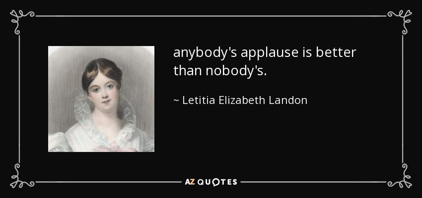 anybody's applause is better than nobody's. - Letitia Elizabeth Landon
