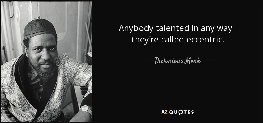 Anybody talented in any way - they're called eccentric. - Thelonious Monk