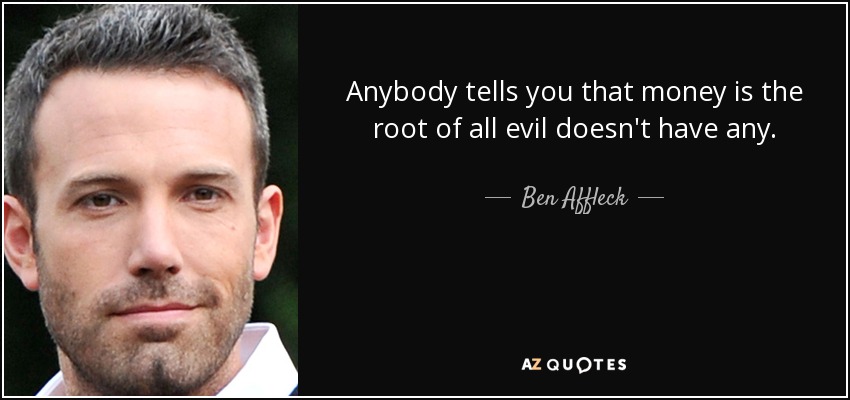 Anybody tells you that money is the root of all evil doesn't have any. - Ben Affleck