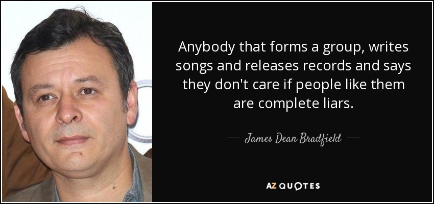 Anybody that forms a group, writes songs and releases records and says they don't care if people like them are complete liars. - James Dean Bradfield