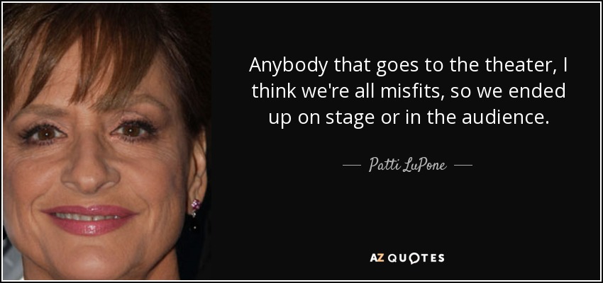 Anybody that goes to the theater, I think we're all misfits, so we ended up on stage or in the audience. - Patti LuPone