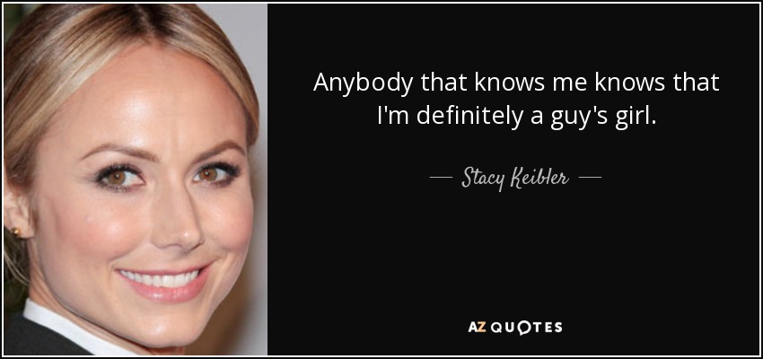 Anybody that knows me knows that I'm definitely a guy's girl. - Stacy Keibler