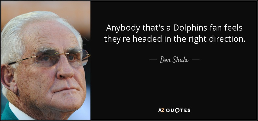 Anybody that's a Dolphins fan feels they're headed in the right direction. - Don Shula