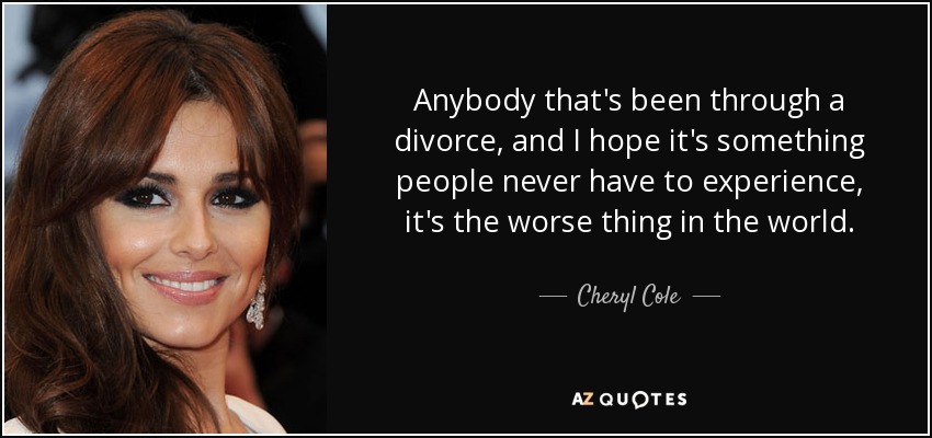 Anybody that's been through a divorce, and I hope it's something people never have to experience, it's the worse thing in the world. - Cheryl Cole