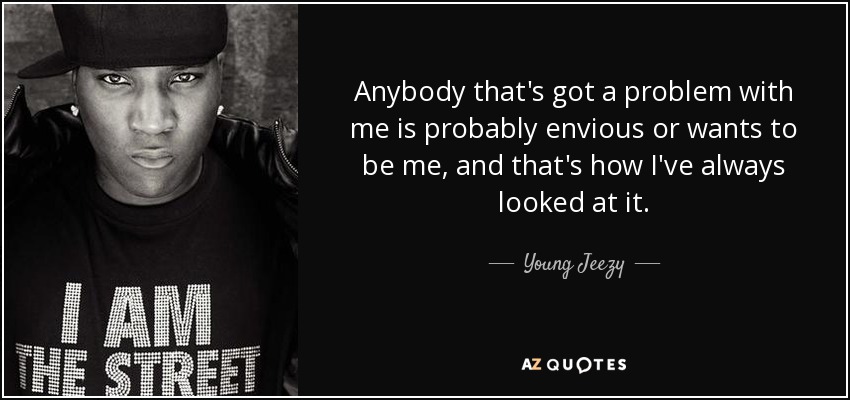 Anybody that's got a problem with me is probably envious or wants to be me, and that's how I've always looked at it. - Young Jeezy