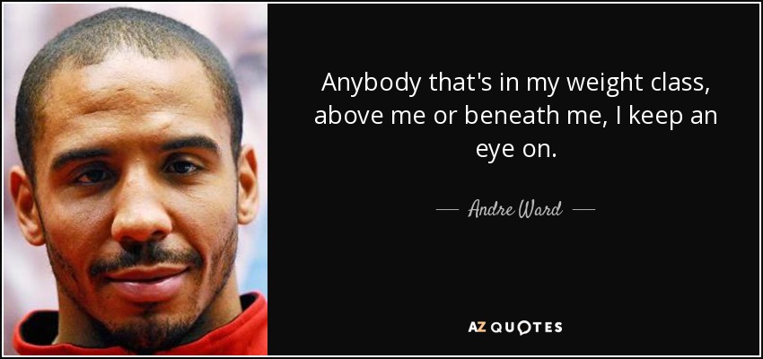 Anybody that's in my weight class, above me or beneath me, I keep an eye on. - Andre Ward