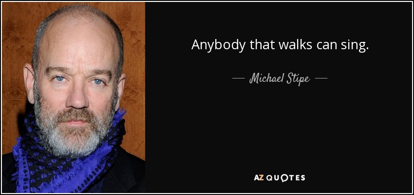 Anybody that walks can sing. - Michael Stipe