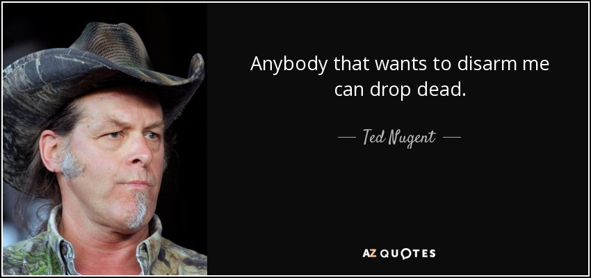 Anybody that wants to disarm me can drop dead. - Ted Nugent