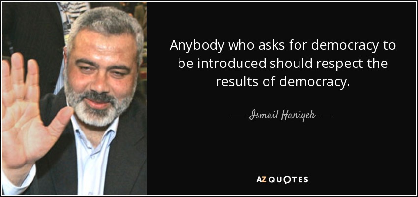 Anybody who asks for democracy to be introduced should respect the results of democracy. - Ismail Haniyeh