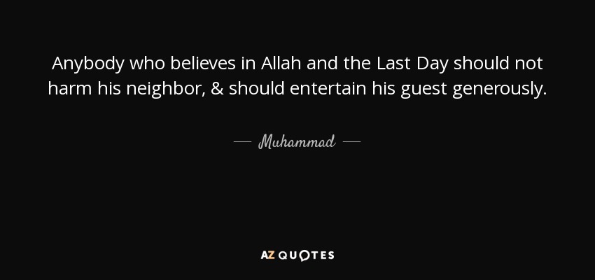 Anybody who believes in Allah and the Last Day should not harm his neighbor, & should entertain his guest generously. - Muhammad