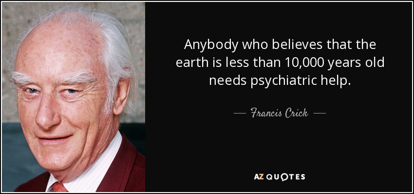 Anybody who believes that the earth is less than 10,000 years old needs psychiatric help. - Francis Crick