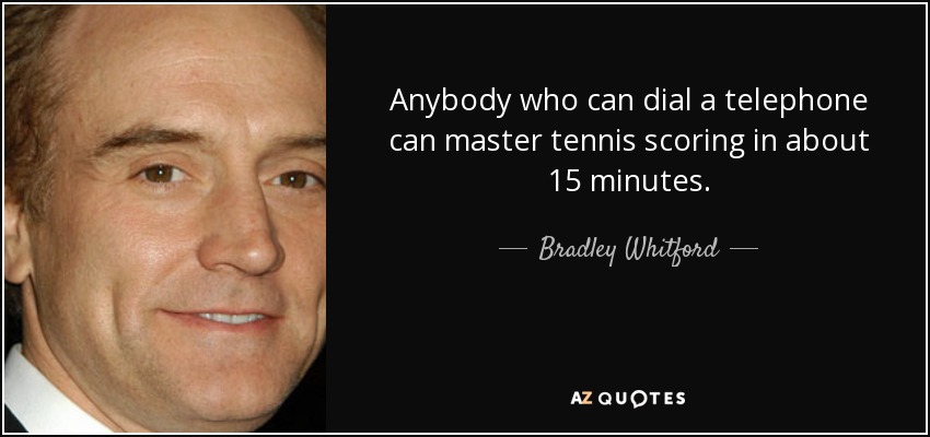 Anybody who can dial a telephone can master tennis scoring in about 15 minutes. - Bradley Whitford