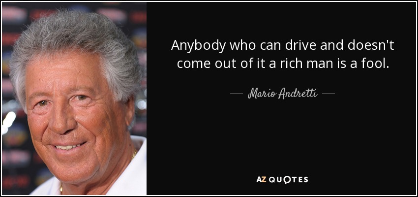 Anybody who can drive and doesn't come out of it a rich man is a fool. - Mario Andretti