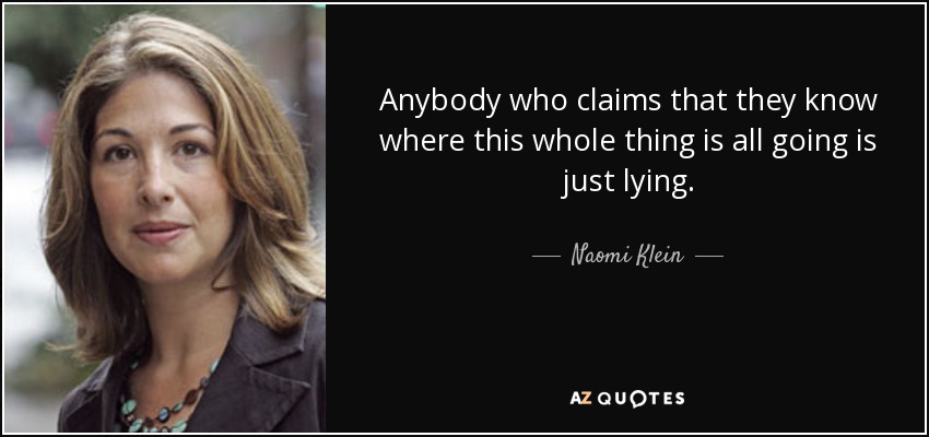 Anybody who claims that they know where this whole thing is all going is just lying. - Naomi Klein