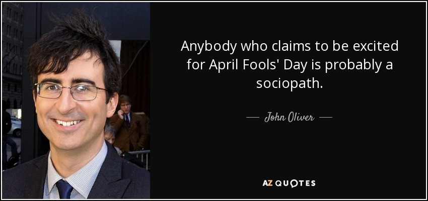 Anybody who claims to be excited for April Fools' Day is probably a sociopath. - John Oliver