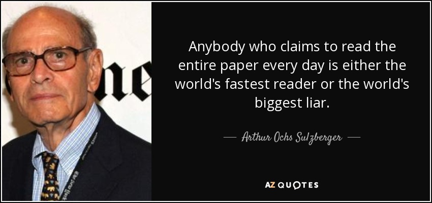 Anybody who claims to read the entire paper every day is either the world's fastest reader or the world's biggest liar. - Arthur Ochs Sulzberger