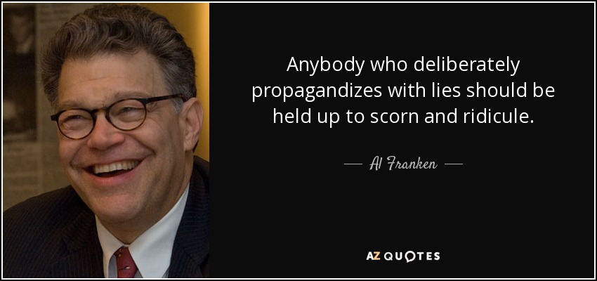 Anybody who deliberately propagandizes with lies should be held up to scorn and ridicule. - Al Franken