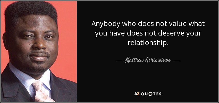 Anybody who does not value what you have does not deserve your relationship. - Matthew Ashimolowo