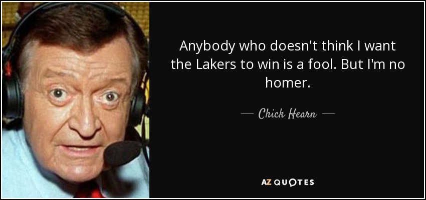 Anybody who doesn't think I want the Lakers to win is a fool. But I'm no homer. - Chick Hearn
