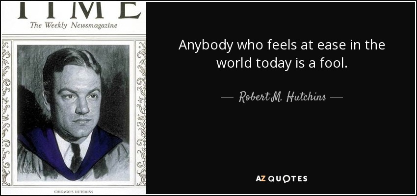 Anybody who feels at ease in the world today is a fool. - Robert M. Hutchins