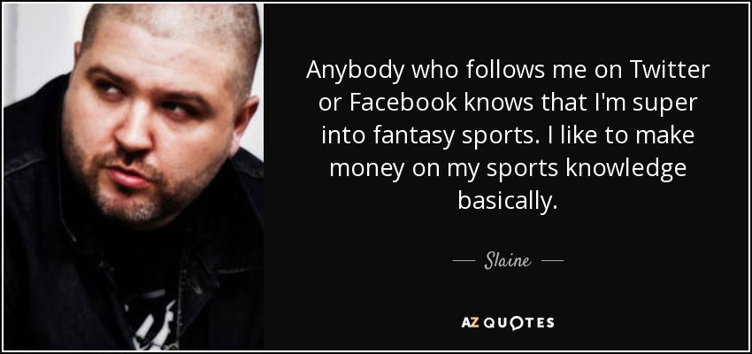 Anybody who follows me on Twitter or Facebook knows that I'm super into fantasy sports. I like to make money on my sports knowledge basically. - Slaine