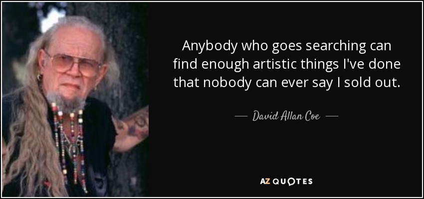 Anybody who goes searching can find enough artistic things I've done that nobody can ever say I sold out. - David Allan Coe