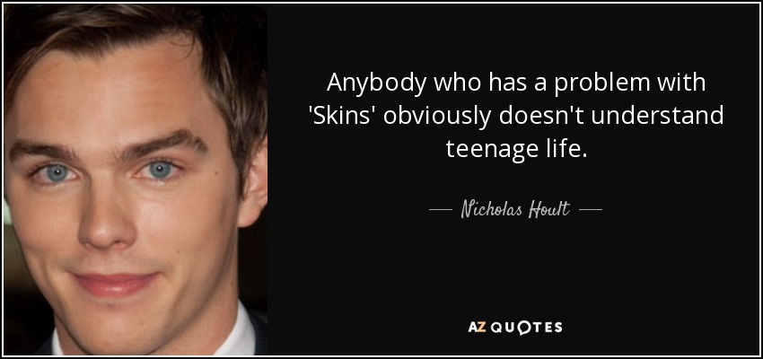 Anybody who has a problem with 'Skins' obviously doesn't understand teenage life. - Nicholas Hoult