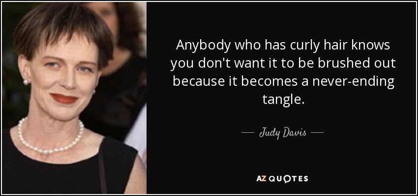 Anybody who has curly hair knows you don't want it to be brushed out because it becomes a never-ending tangle. - Judy Davis