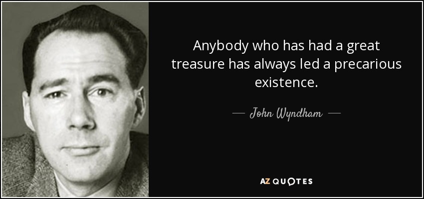 Anybody who has had a great treasure has always led a precarious existence. - John Wyndham