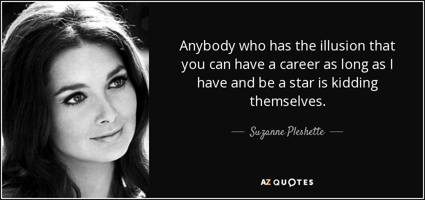 Anybody who has the illusion that you can have a career as long as I have and be a star is kidding themselves. - Suzanne Pleshette