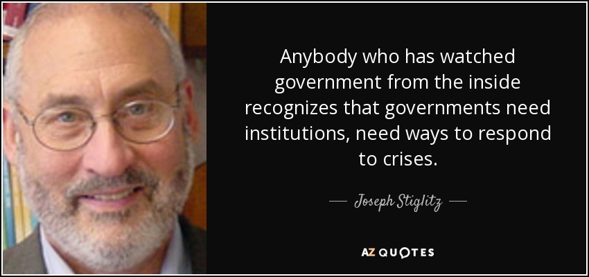 Anybody who has watched government from the inside recognizes that governments need institutions, need ways to respond to crises. - Joseph Stiglitz