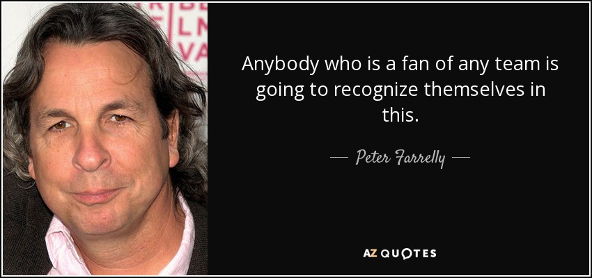 Anybody who is a fan of any team is going to recognize themselves in this. - Peter Farrelly