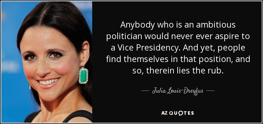 Anybody who is an ambitious politician would never ever aspire to a Vice Presidency. And yet, people find themselves in that position, and so, therein lies the rub. - Julia Louis-Dreyfus