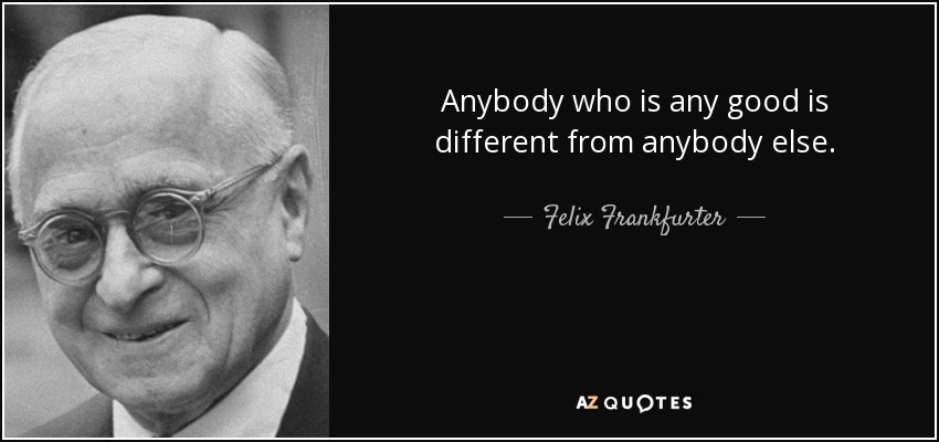 Anybody who is any good is different from anybody else. - Felix Frankfurter