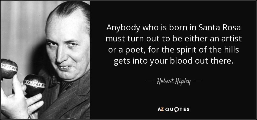 Anybody who is born in Santa Rosa must turn out to be either an artist or a poet, for the spirit of the hills gets into your blood out there. - Robert Ripley