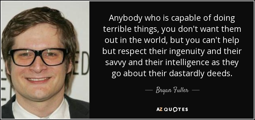 Anybody who is capable of doing terrible things, you don't want them out in the world, but you can't help but respect their ingenuity and their savvy and their intelligence as they go about their dastardly deeds. - Bryan Fuller