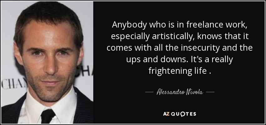 Anybody who is in freelance work, especially artistically, knows that it comes with all the insecurity and the ups and downs. It's a really frightening life . - Alessandro Nivola