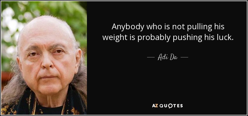 Anybody who is not pulling his weight is probably pushing his luck. - Adi Da