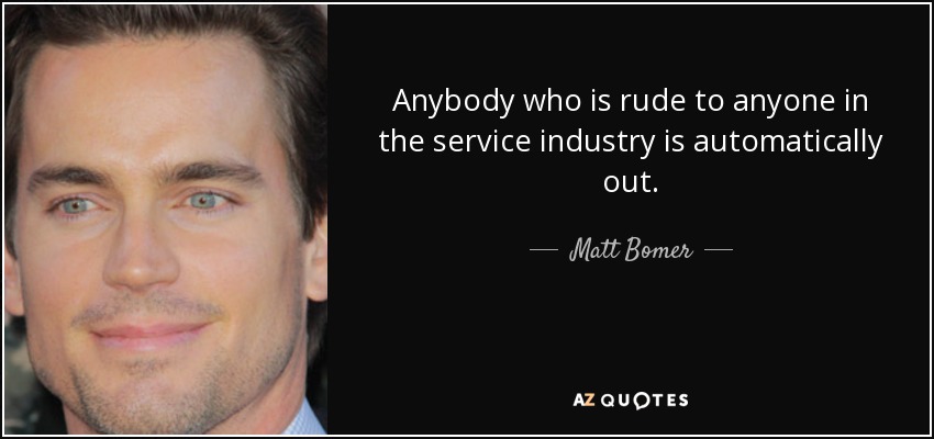 Anybody who is rude to anyone in the service industry is automatically out. - Matt Bomer