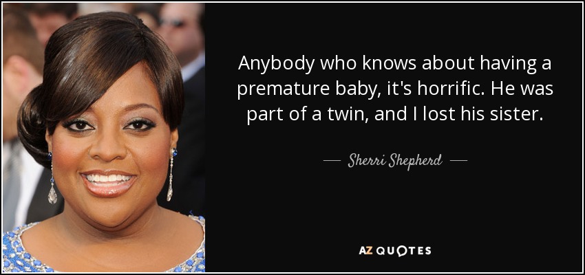 Anybody who knows about having a premature baby, it's horrific. He was part of a twin, and I lost his sister. - Sherri Shepherd
