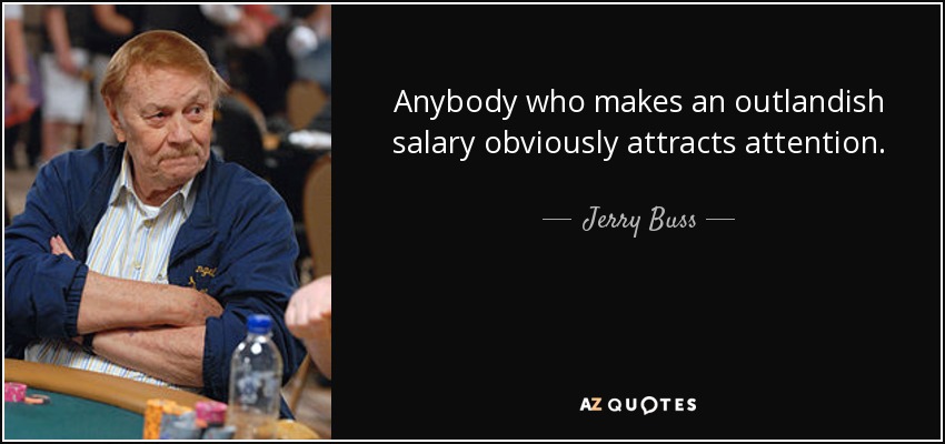 Anybody who makes an outlandish salary obviously attracts attention. - Jerry Buss