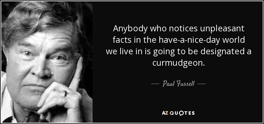 Anybody who notices unpleasant facts in the have-a-nice-day world we live in is going to be designated a curmudgeon. - Paul Fussell