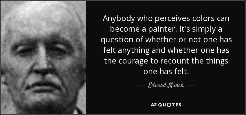 Anybody who perceives colors can become a painter. It's simply a question of whether or not one has felt anything and whether one has the courage to recount the things one has felt. - Edvard Munch