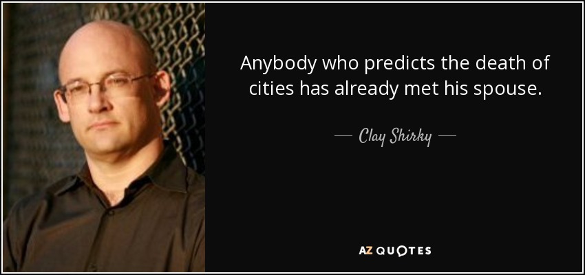 Anybody who predicts the death of cities has already met his spouse. - Clay Shirky