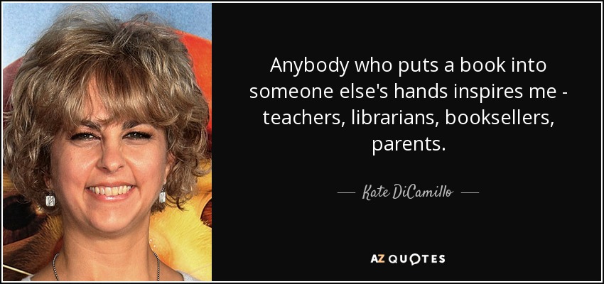 Anybody who puts a book into someone else's hands inspires me - teachers, librarians, booksellers, parents. - Kate DiCamillo