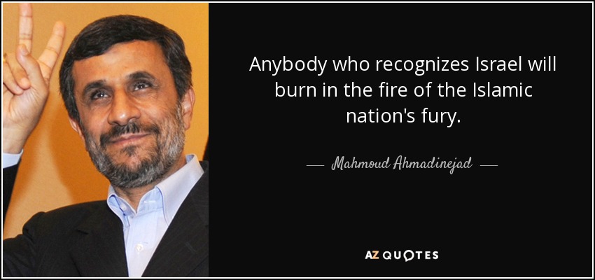 Anybody who recognizes Israel will burn in the fire of the Islamic nation's fury. - Mahmoud Ahmadinejad