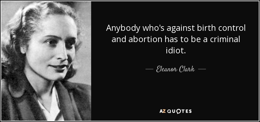 Anybody who's against birth control and abortion has to be a criminal idiot. - Eleanor Clark