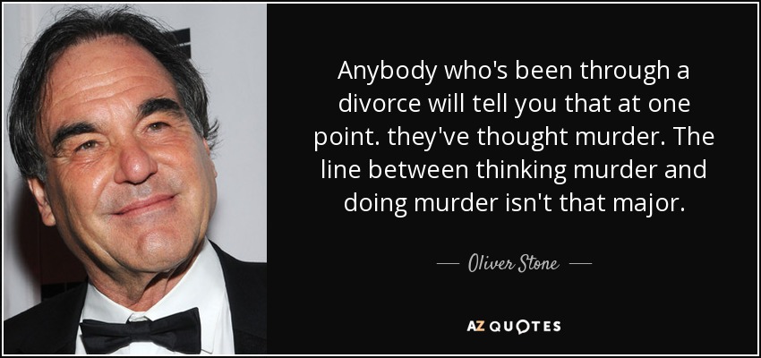 Anybody who's been through a divorce will tell you that at one point. they've thought murder. The line between thinking murder and doing murder isn't that major. - Oliver Stone