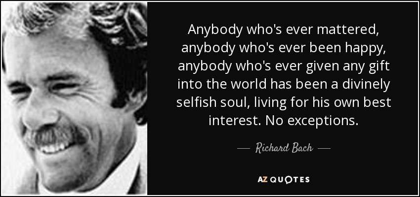 Anybody who's ever mattered, anybody who's ever been happy, anybody who's ever given any gift into the world has been a divinely selfish soul, living for his own best interest. No exceptions. - Richard Bach