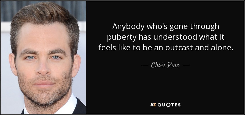 Anybody who's gone through puberty has understood what it feels like to be an outcast and alone. - Chris Pine